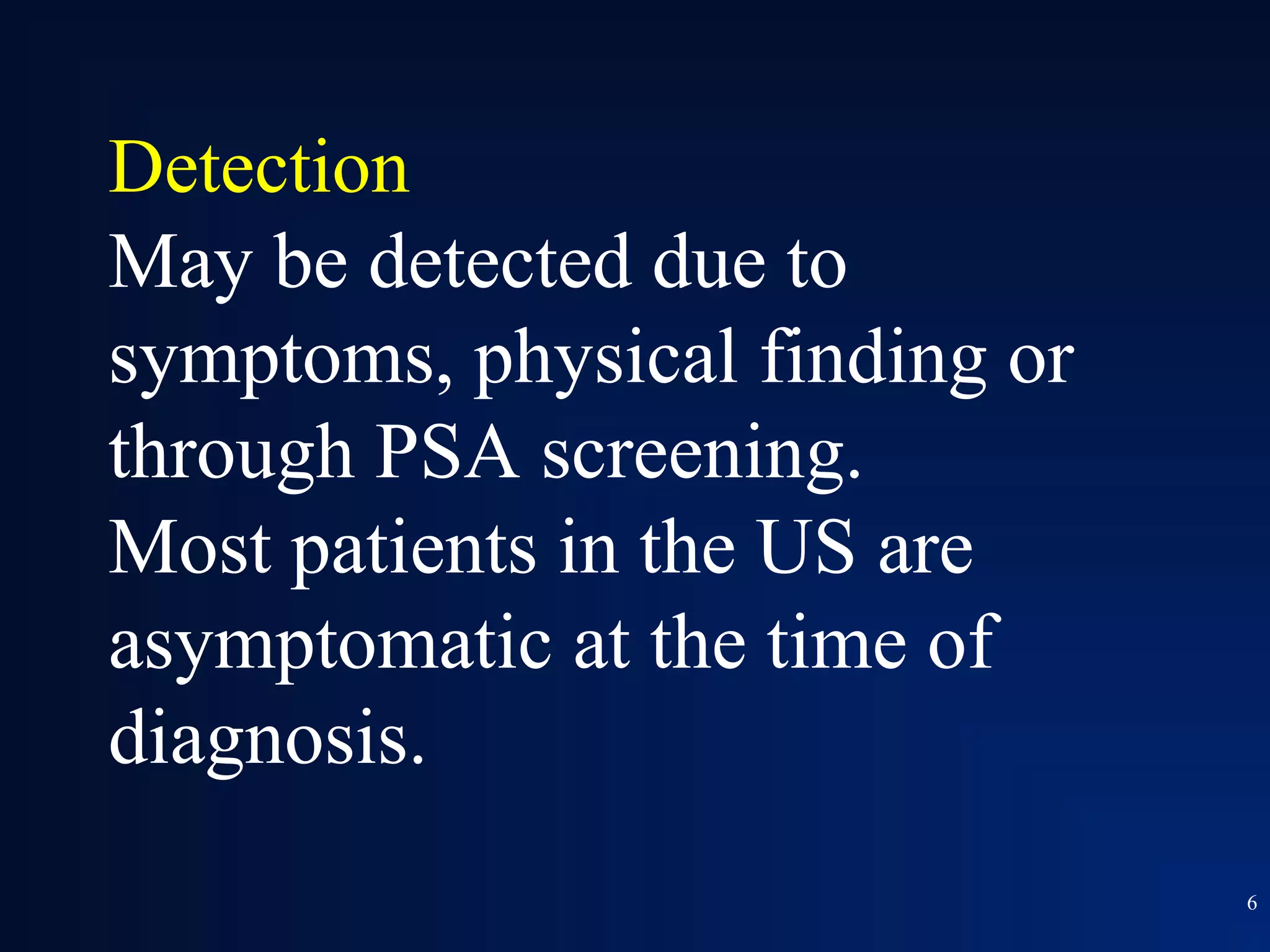 Detection
May be detected due to
symptoms, physical finding or
through PSA screening.
Most patients in the US are
asymptomatic at the time of
diagnosis.
                                6
 
