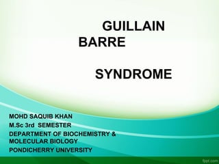 GUILLAIN
BARRE
SYNDROME
MOHD SAQUIB KHAN
M.Sc 3rd SEMESTER
DEPARTMENT OF BIOCHEMISTRY &
MOLECULAR BIOLOGY
PONDICHERRY UNIVERSITY

 