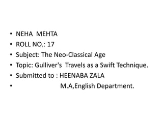 • NEHA MEHTA 
• ROLL NO.: 17 
• Subject: The Neo-Classical Age 
• Topic: Gulliver's Travels as a Swift Technique. 
• Submitted to : HEENABA ZALA 
• M.A,English Department. 
 