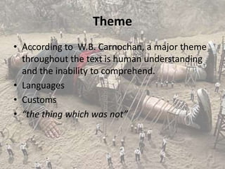 Theme
• According to W.B. Carnochan, a major theme
  throughout the text is human understanding
  and the inability to comprehend.
• Languages
• Customs
• “the thing which was not”
 