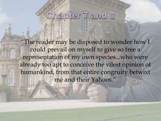•   “The reader may be disposed to wonder how I
        could prevail on myself to give so free a
     representation of my own species...who were
    already too apt to conceive the vilest opinion of
    humankind, from that entire congruity betwixt
                 me and their Yahoos.”
 