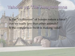 •   Is the “civilization” of human nature a farce?
•   Are we really less than other animals?
•   Is the comparison Swift is making valid?
 