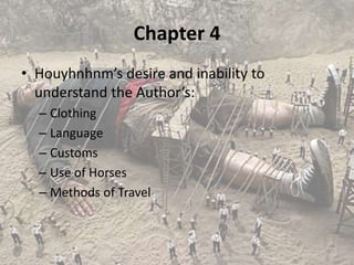 Chapter 4
• Houyhnhnm’s desire and inability to
  understand the Author’s:
  – Clothing
  – Language
  – Customs
  – Use of Horses
  – Methods of Travel
 