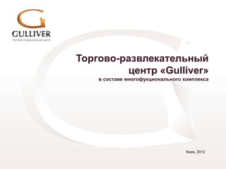 Торгово-развлекательный
         центр «Gulliver»
    в составе многофукционального комплекса




                                   Киев, 2012
 
