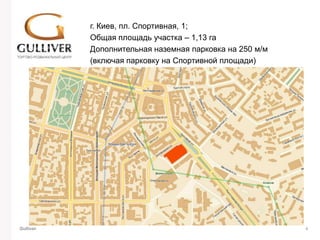 г. Киев, пл. Спортивная, 1;
           Общая площадь участка – 1,13 га
           Дополнительная наземная парковка на 250 м/м
           (включая парковку на Спортивной площади)




Gulliver                                                 4
 