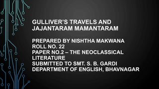 GULLIVER’S TRAVELS AND
JAJANTARAM MAMANTARAM
PREPARED BY NISHTHA MAKWANA
ROLL NO. 22
PAPER NO.2 – THE NEOCLASSICAL
LITERATURE
SUBMITTED TO SMT. S. B. GARDI
DEPARTMENT OF ENGLISH, BHAVNAGAR
 