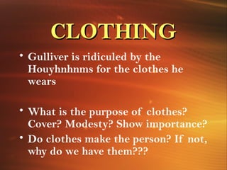 CLOTHING
• Gulliver is ridiculed by the
  Houyhnhnms for the clothes he
  wears

• What is the purpose of clothes?
  Cover? Modesty? Show importance?
• Do clothes make the person? If not,
  why do we have them???
 