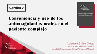 Espacio reservado para
la imagen del ponente
Conveniencia y uso de los
anticoagulantes orales en el
paciente complejo
Alejandra Gullón Ojesto
Servicio de Medicina Interna
Hospital Universitario de La Princesa (Madrid)
 