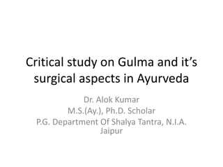 Critical study on Gulma and it’s
surgical aspects in Ayurveda
Dr. Alok Kumar
M.S.(Ay.), Ph.D. Scholar
P.G. Department Of Shalya Tantra, N.I.A.
Jaipur
 