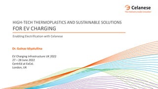 HIGH-TECH THERMOPLASTICS AND SUSTAINABLE SOLUTIONS
FOR EV CHARGING
Enabling Electrification with Celanese
Dr. Gulnaz Idiyatullina
EV Charging Infrastructure UK 2022
27 – 28 June 2022
CentrEd at ExCeL
London, UK
 