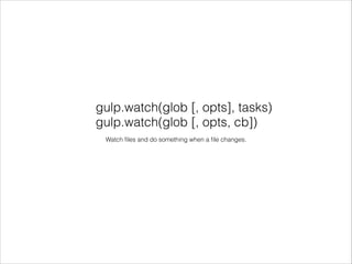gulp.watch(glob [, opts], tasks)
gulp.watch(glob [, opts, cb])
Watch ﬁles and do something when a ﬁle changes.
 