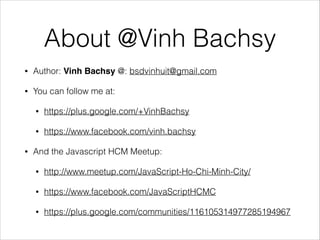 About @Vinh Bachsy
• Author: Vinh Bachsy @: bsdvinhuit@gmail.com
• You can follow me at:
• https://plus.google.com/+VinhBachsy
• https://www.facebook.com/vinh.bachsy
• And the Javascript HCM Meetup:
• http://www.meetup.com/JavaScript-Ho-Chi-Minh-City/
• https://www.facebook.com/JavaScriptHCMC
• https://plus.google.com/communities/116105314977285194967
 