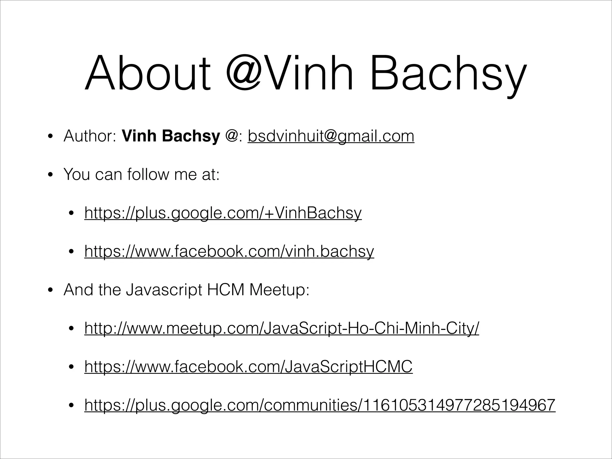 About @Vinh Bachsy
• Author: Vinh Bachsy @: bsdvinhuit@gmail.com
• You can follow me at:
• https://plus.google.com/+VinhBachsy
• https://www.facebook.com/vinh.bachsy
• And the Javascript HCM Meetup:
• http://www.meetup.com/JavaScript-Ho-Chi-Minh-City/
• https://www.facebook.com/JavaScriptHCMC
• https://plus.google.com/communities/116105314977285194967