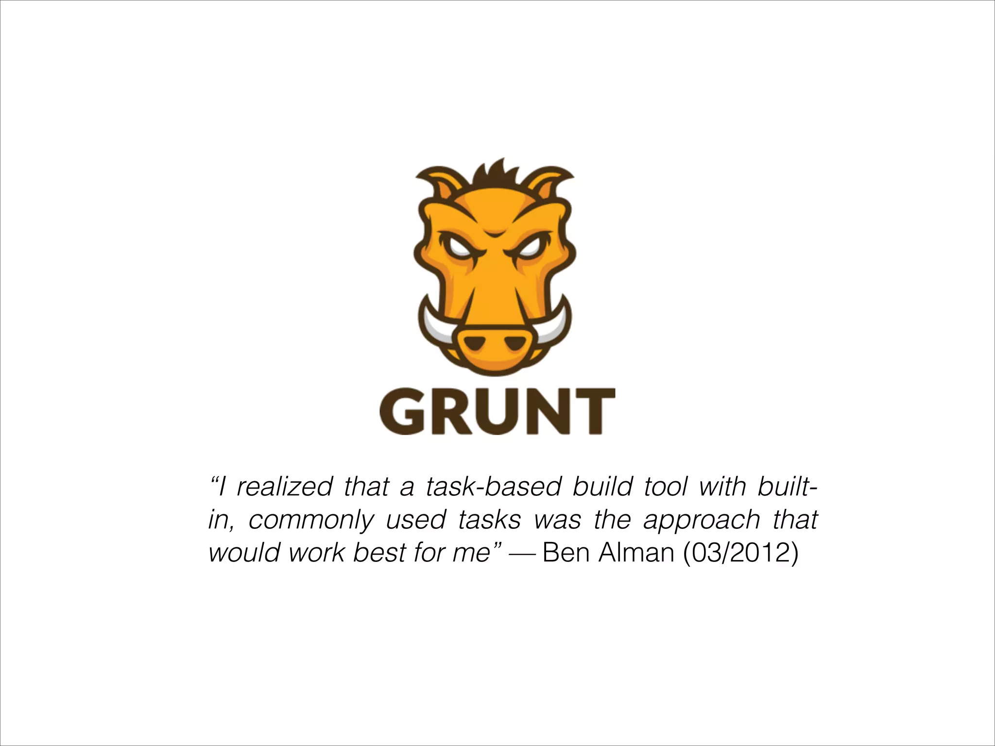 “I realized that a task-based build tool with built-
in, commonly used tasks was the approach that
would work best for me” — Ben Alman (03/2012)