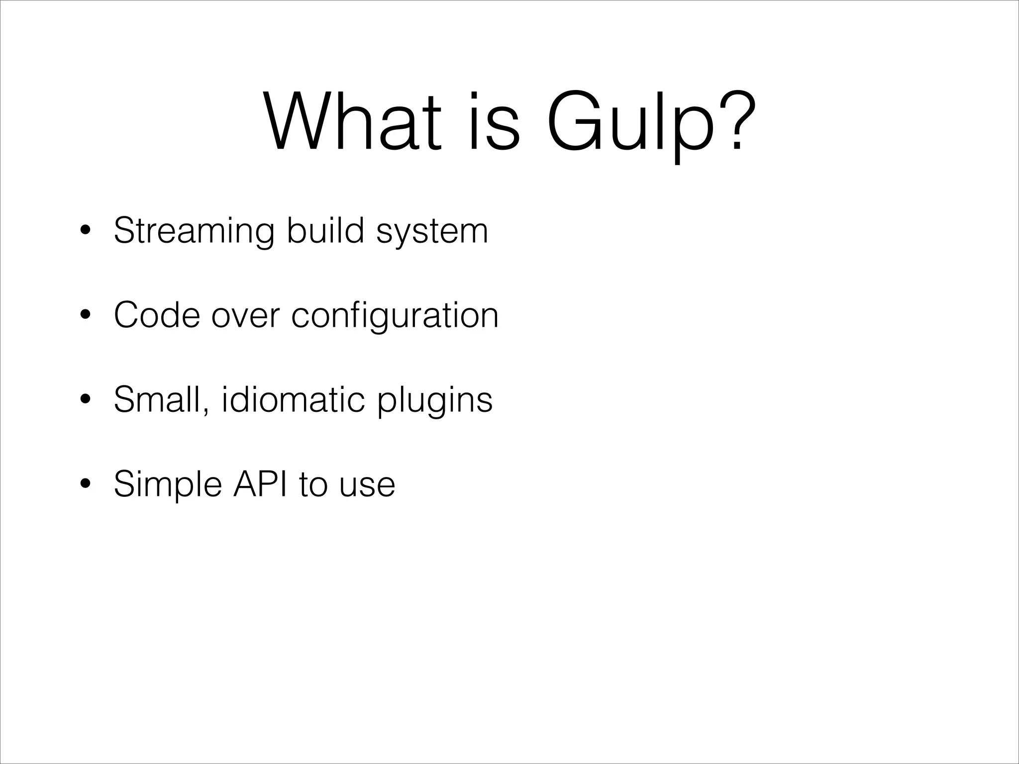 What is Gulp?
• Streaming build system
• Code over configuration
• Small, idiomatic plugins
• Simple API to use