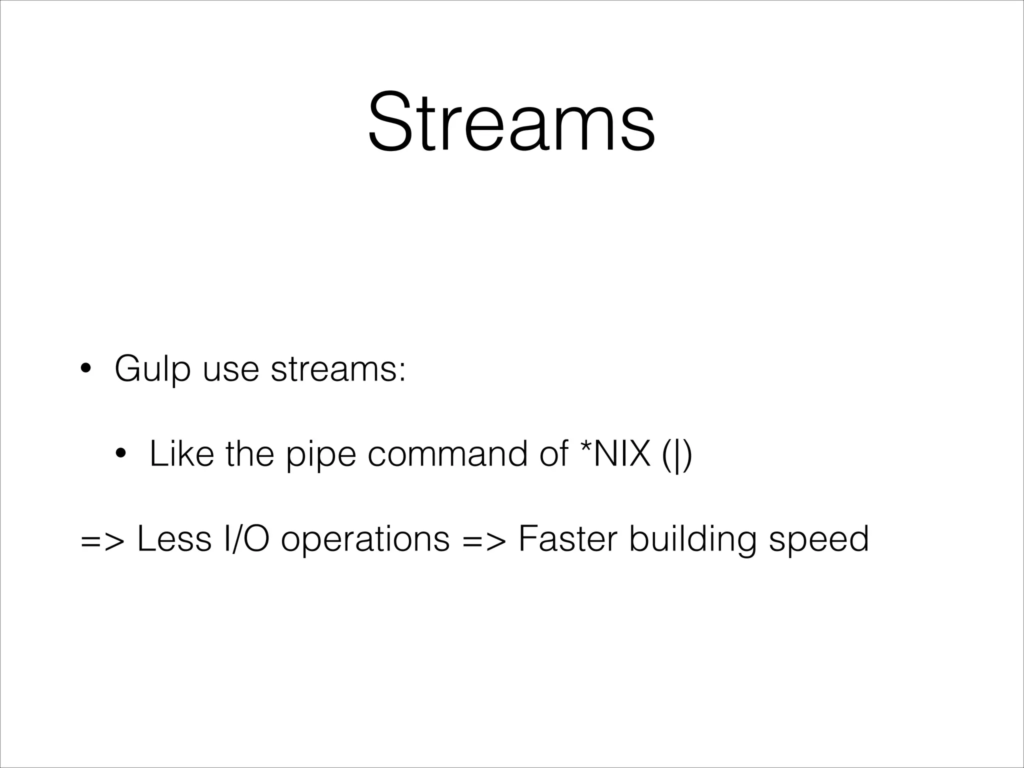 Streams
• Gulp use streams:
• Like the pipe command of *NIX (|)
=> Less I/O operations => Faster building speed