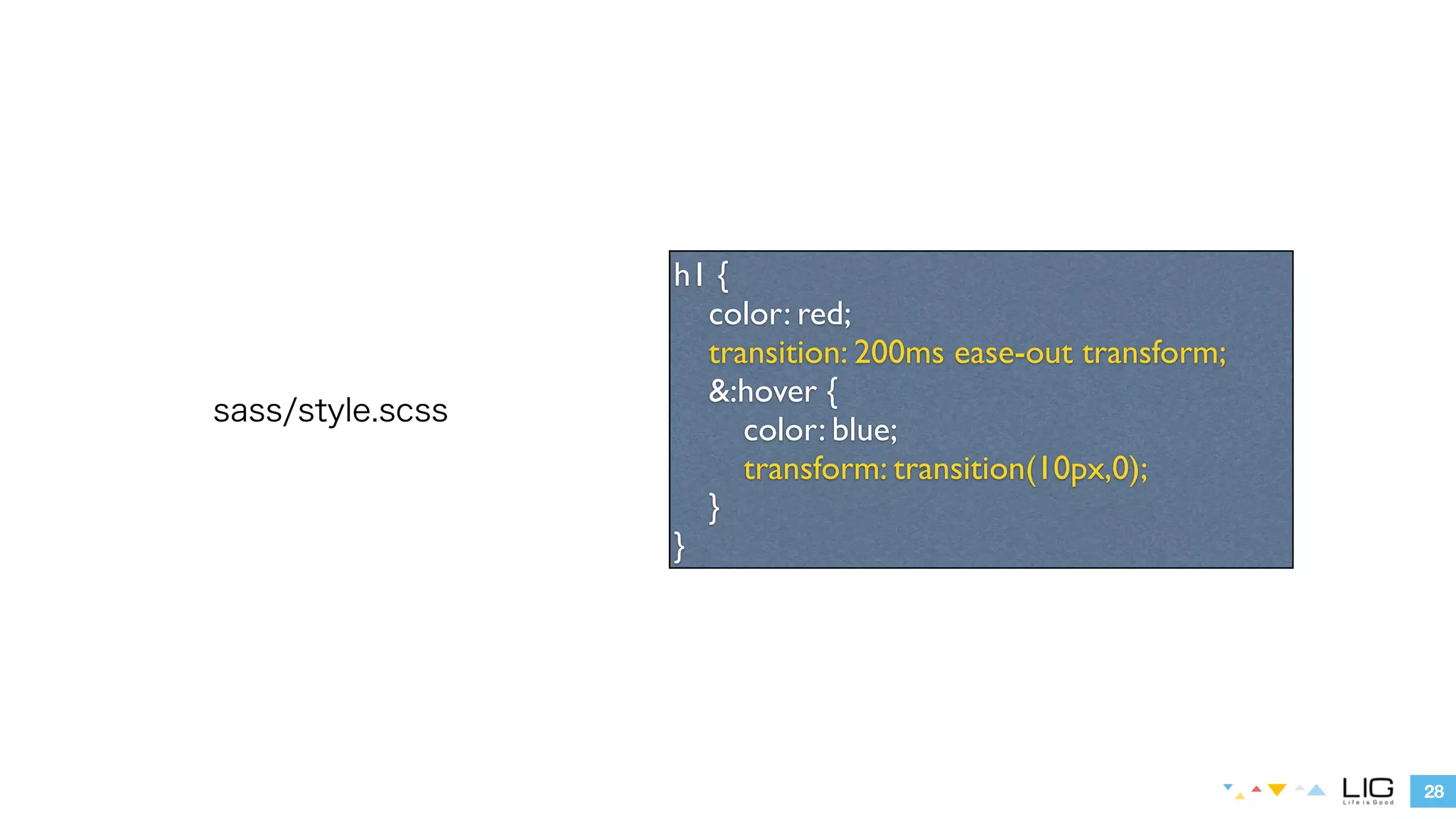 28 
sass/style.scss 
h1 { 
color: red; 
transition: 200ms ease-out transform; 
&:hover { 
color: blue; 
transform: translate(10px,0); 
} 
} 
 