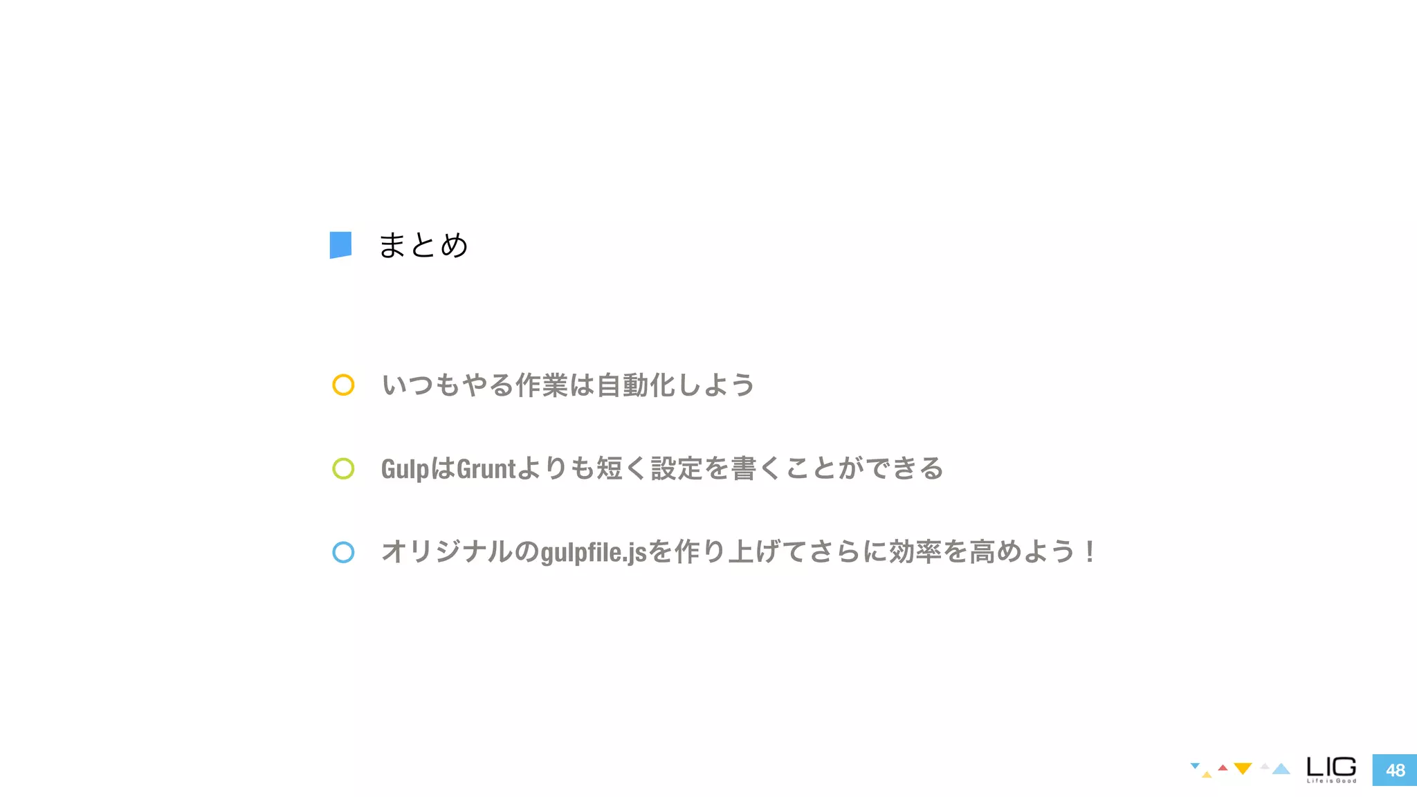 いつもやる作業は自動化しよう 
GulpはGruntよりも短く設定を書くことができる 
オリジナルのgulpfile.jsを作り上げてさらに効率を高めよう！ 
48 
まとめ 
 