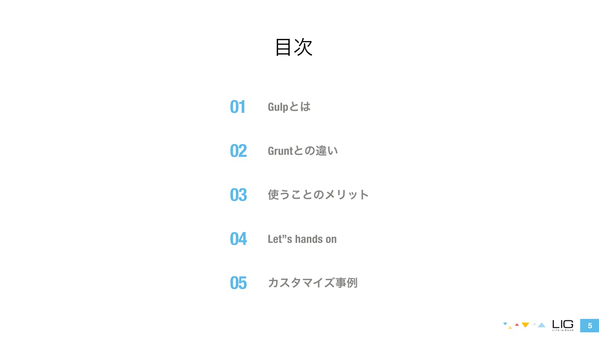Gulpとは 
Gruntとの違い 
使うことのメリット 
5 
目次 
Let”s hands on 
カスタマイズ事例 
01 
02 
03 
04 
05 
 