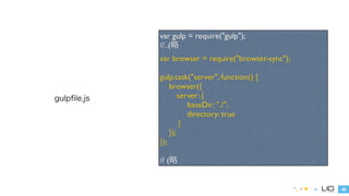40 
gulpfile.js 
var gulp = require("gulp"); 
//..(略 
var browser = require("browser-sync"); 
! 
gulp.task("server", function() { 
browser({ 
server: { 
baseDir: "./", 
directory: true 
} 
}); 
}); 
! 
// (略 
 