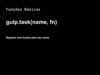 Funções Básicas 
gulp.task(name, fn) 
Registra uma função pelo seu nome. 
 
