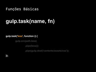 Funções Básicas 
gulp.task(name, fn) 
gulp.task('less', function () { 
gulp.src(path.less) 
.pipe(less()) 
.pipe(gulp.dest('contents/assets/css')); 
}); 
 