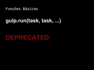 Funções Básicas 
gulp.run(task, task, ...) 
DEPRECATED 
 
