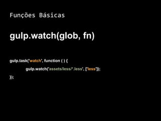 Funções Básicas 
gulp.watch(glob, fn) 
gulp.task('watch', function ( ) { 
gulp.watch('assets/less/*.less', ['less']); 
}); 
 