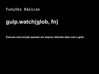 Funções Básicas 
gulp.watch(glob, fn) 
Executa uma função quando um arquivo alterado bate com o glob. 
 