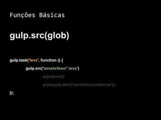Funções Básicas 
gulp.src(glob) 
gulp.task('less', function () { 
gulp.src('assets/less/*.less') 
.pipe(less()) 
.pipe(gulp.dest('contents/assets/css')); 
}); 
 