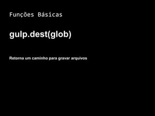 Funções Básicas 
gulp.dest(glob) 
Retorna um caminho para gravar arquivos 
 