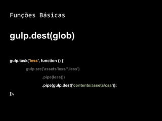 Funções Básicas 
gulp.dest(glob) 
gulp.task('less', function () { 
gulp.src('assets/less/*.less') 
.pipe(less()) 
.pipe(gulp.dest('contents/assets/css')); 
}); 
 