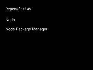Dependências 
Node 
Node Package Manager 
 
