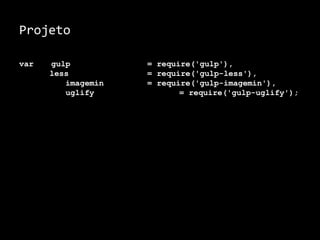 Projeto 
var gulp = require('gulp'), 
less = require('gulp-less'), 
imagemin = require('gulp-imagemin'), 
uglify = require('gulp-uglify'); 
 