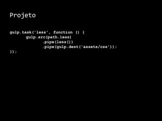 Projeto 
gulp.task('less', function () { 
gulp.src(path.less) 
.pipe(less()) 
.pipe(gulp.dest('assets/css')); 
}); 
 