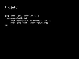 Projeto 
gulp.task('js', function () { 
gulp.src(path.js) 
.pipe(uglify({outSourceMap: true})) 
.pipe(gulp.dest('assets/js/min')); 
}); 
 