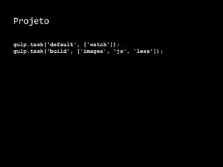Projeto 
gulp.task('default', ['watch']); 
gulp.task('build', ['images', 'js', 'less']); 
 