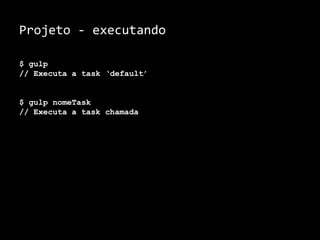 Projeto - executando 
$ gulp 
// Executa a task ‘default’ 
$ gulp nomeTask 
// Executa a task chamada 
 
