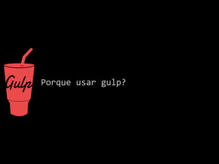 Porque usar gulp? 
 