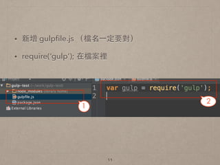!
• 新增 gulpﬁle.js （檔名⼀一定要對）
• require(‘gulp’); 在檔案裡
!
!
11
 