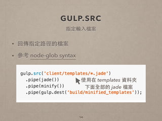 GULP.SRC
• 回傳指定路徑的檔案
• 參考 node-glob syntax
!
!
14
使⽤用在 templates 資料夾
下⾯面全部的 jade 檔案
指定輸⼊入檔案
 
