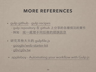 MORE REFERENCES
• gulp github - gulp recipes 
- gulp repository 在 github 上分享的各種情況的實作 
- 例如：統⼀一處理不同任務的錯誤訊息
30
• 研究其他⼤大⼤大的 gulpﬁle.js 
- google/web-starter-kit 
- g0v/g0v.tw
• appleboy - Automating your workﬂow with Gulp.js
 