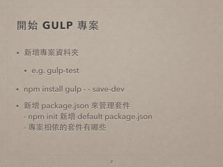 開始 GULP 專案
• 新增專案資料夾
• e.g. gulp-test
7
• npm install gulp - - save-dev
• 新增 package.json 來管理套件 
- npm init 新增 default package.json 
- 專案相依的套件有哪些
 