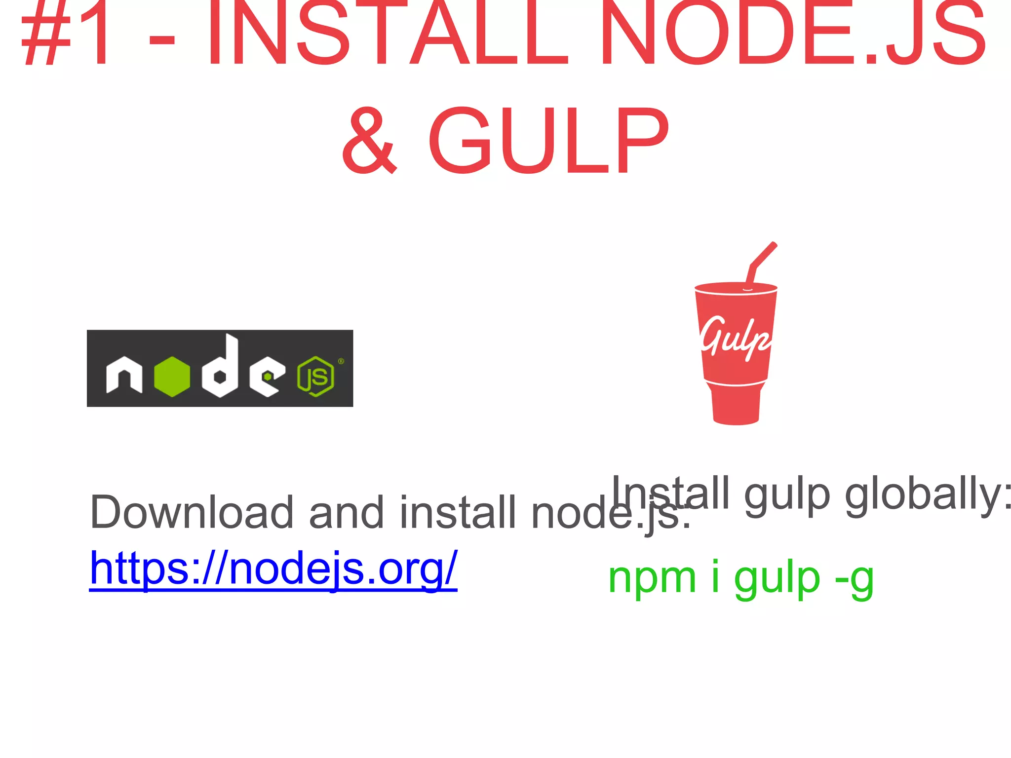 Download and install node.js:
https://nodejs.org/
npm i gulp -g
#1 - INSTALL NODE.JS & GULP
Install gulp globally:
 