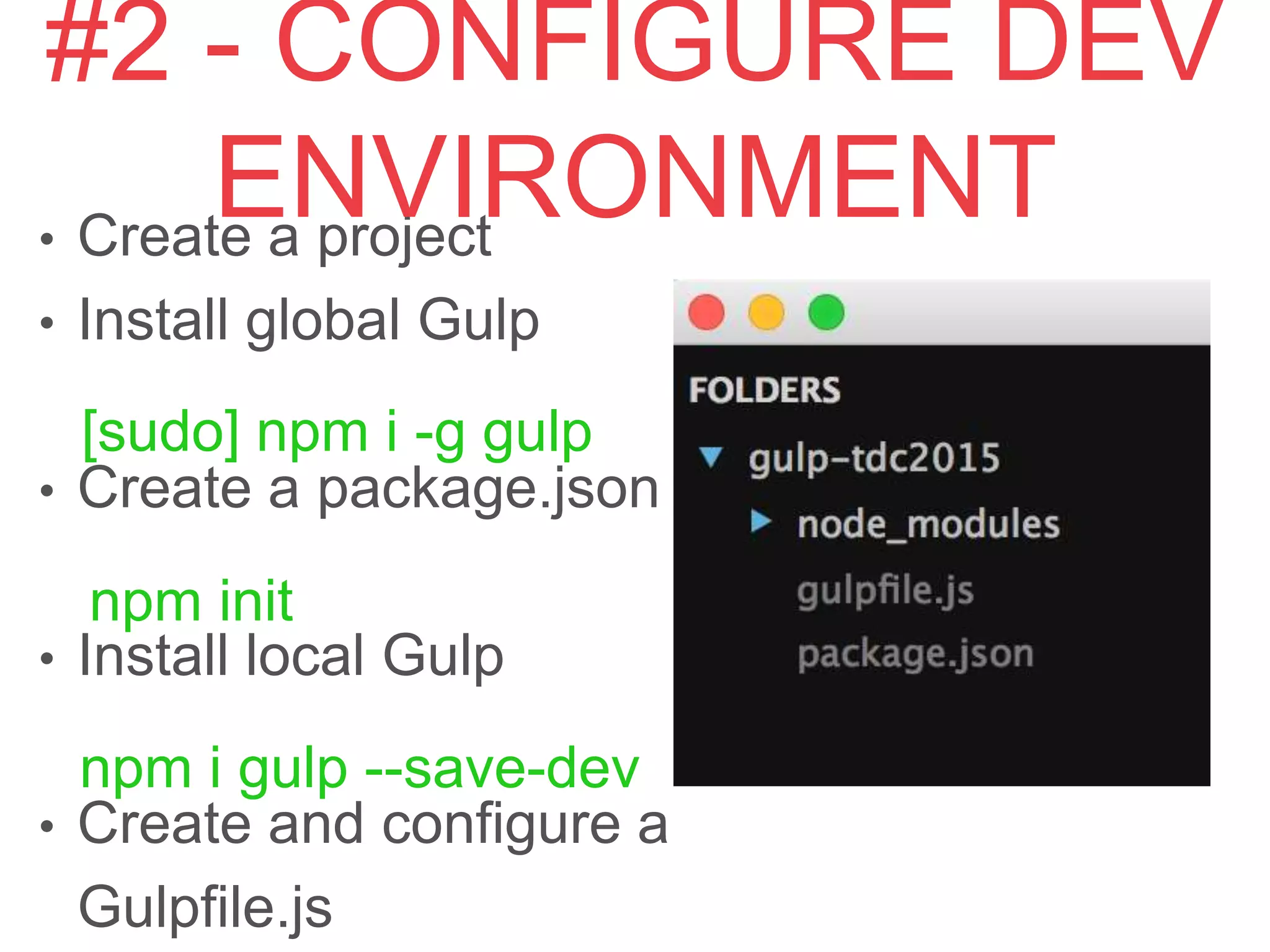 • Create a project
• Install global Gulp 
• Create a package.json
• Install local Gulp
• Create and conﬁgure a Gulpﬁle.js
npm init
[sudo] npm i -g gulp
npm i gulp --save-dev
#2 - CONFIGURE DEV ENVIRONMENT
 