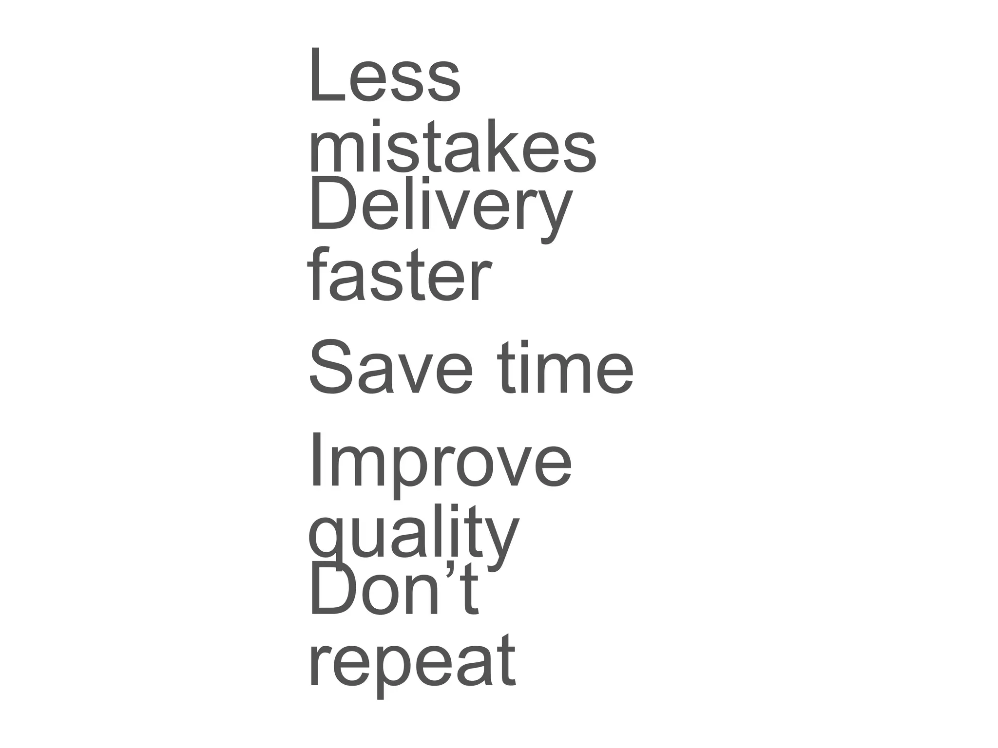 Less mistakes
Delivery faster
Save time
Don’t repeat
Improve quality
 