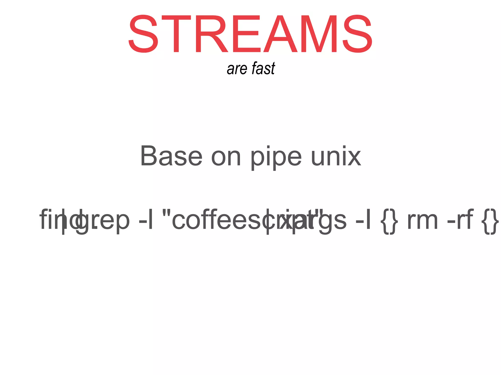 STREAMSare fast
ﬁnd . | grep -l "coffeescript" | xargs -I {} rm -rf {}
Base on pipe unix
 