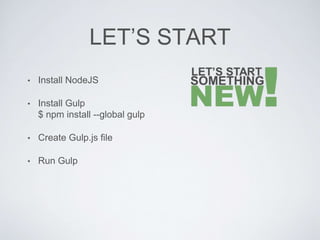 LET’S START
• Install NodeJS
• Install Gulp
$ npm install --global gulp
• Create Gulp.js file
• Run Gulp
 