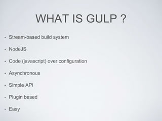 WHAT IS GULP ?
• Stream-based build system
• NodeJS
• Code (javascript) over configuration
• Asynchronous
• Simple API
• Plugin based
• Easy
 