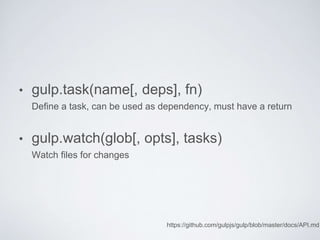 • gulp.task(name[, deps], fn)
Define a task, can be used as dependency, must have a return
• gulp.watch(glob[, opts], tasks)
Watch files for changes
https://github.com/gulpjs/gulp/blob/master/docs/API.md
 